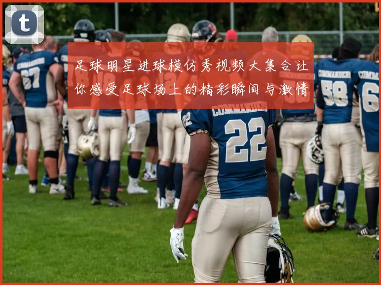 足球明星进球模仿秀视频大集合让你感受足球场上的精彩瞬间与激情表现