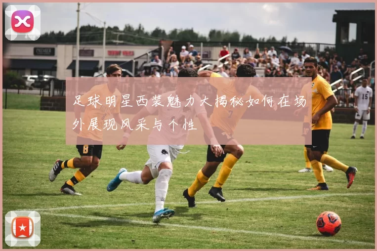足球明星西装魅力大揭秘如何在场外展现风采与个性