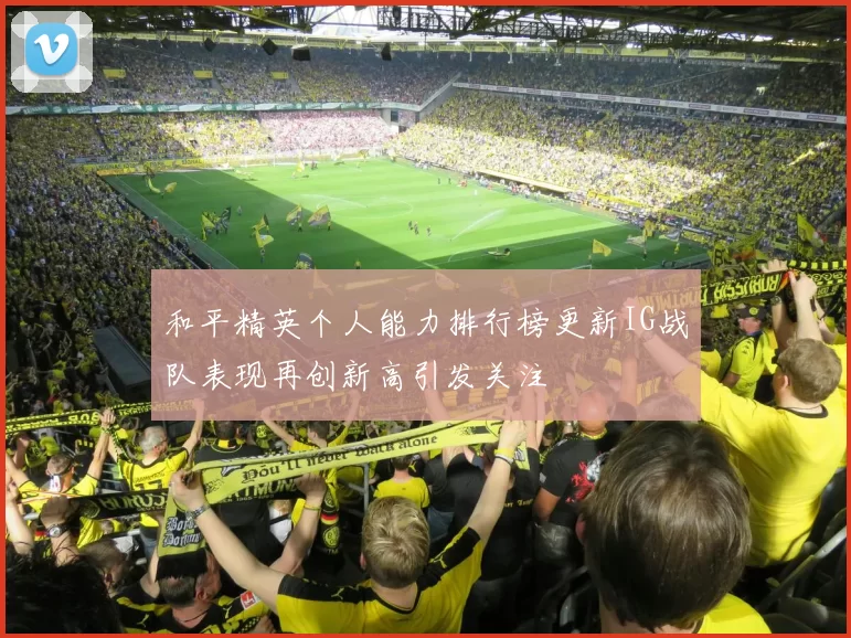 和平精英个人能力排行榜更新IG战队表现再创新高引发关注