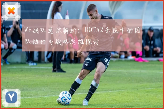 WE战队意识解析：DOTA2竞技中的团队协作与战略思维探讨