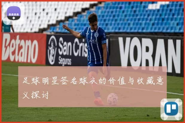 足球明星签名球衣的价值与收藏意义探讨