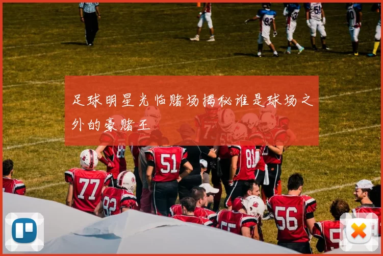 足球明星光临赌场揭秘谁是球场之外的豪赌王