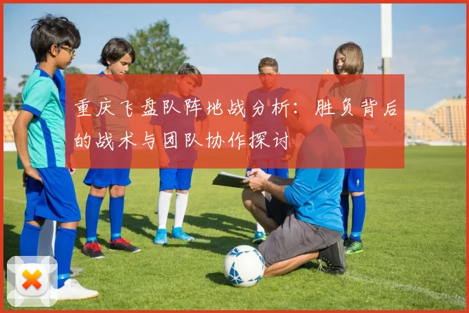 重庆飞盘队阵地战分析：胜负背后的战术与团队协作探讨