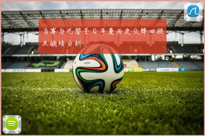 马赛与巴黎圣日耳曼历史交锋回顾及战绩分析