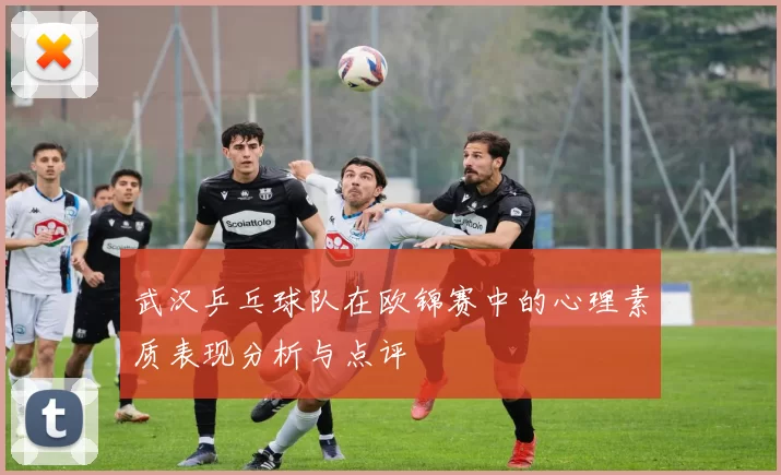 武汉乒乓球队在欧锦赛中的心理素质表现分析与点评