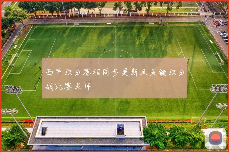 西甲积分赛程同步更新及关键积分战比赛点评