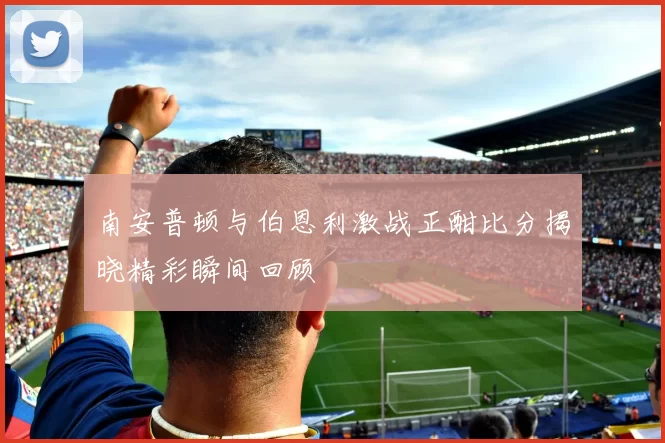 南安普顿与伯恩利激战正酣比分揭晓精彩瞬间回顾