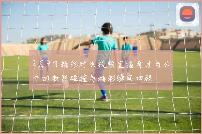 2月9日精彩对决视频直播奇才与公牛的激烈碰撞与精彩瞬间回顾