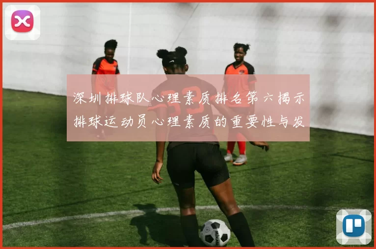 深圳排球队心理素质排名第六揭示排球运动员心理素质的重要性与发展潜力