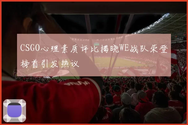 CSGO心理素质评比揭晓WE战队荣登榜首引发热议