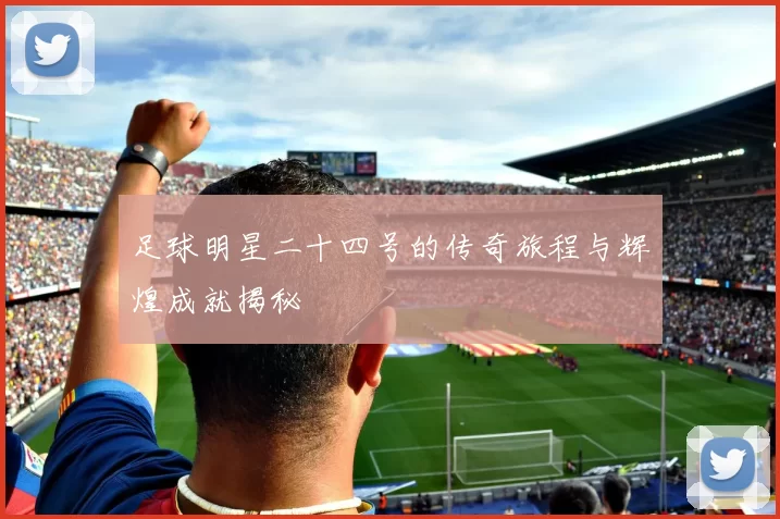 足球明星二十四号的传奇旅程与辉煌成就揭秘