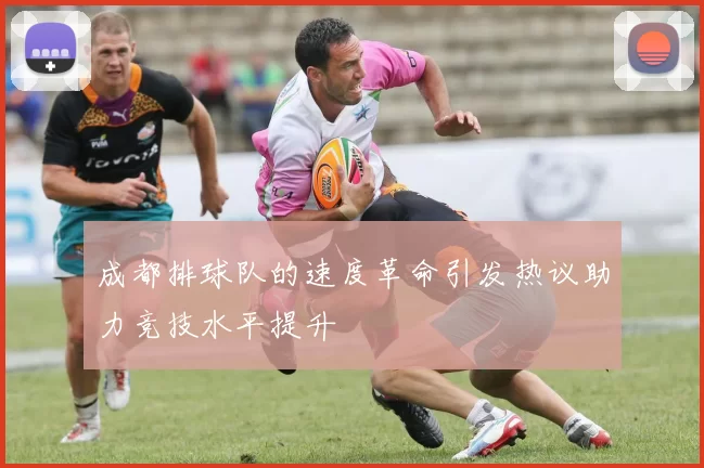 成都排球队的速度革命引发热议助力竞技水平提升