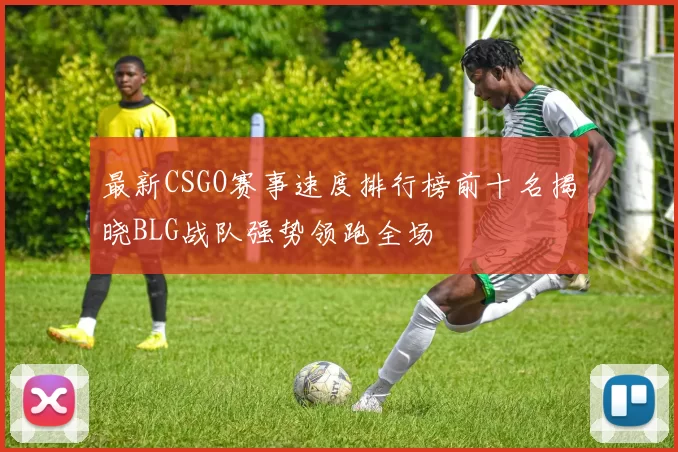 最新CSGO赛事速度排行榜前十名揭晓BLG战队强势领跑全场