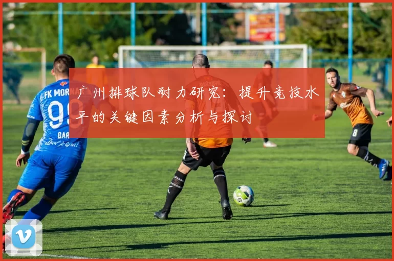 广州排球队耐力研究：提升竞技水平的关键因素分析与探讨