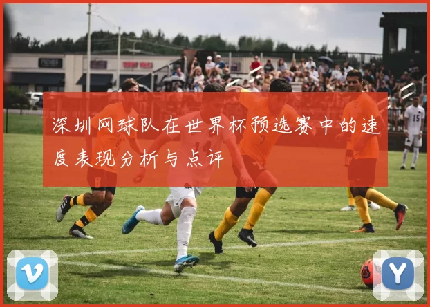 深圳网球队在世界杯预选赛中的速度表现分析与点评
