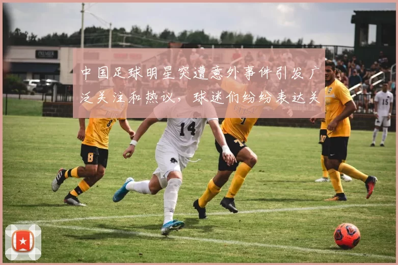 中国足球明星突遭意外事件引发广泛关注和热议，球迷们纷纷表达关心与支持