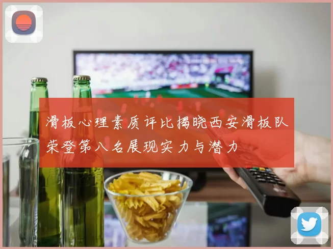 滑板心理素质评比揭晓西安滑板队荣登第八名展现实力与潜力
