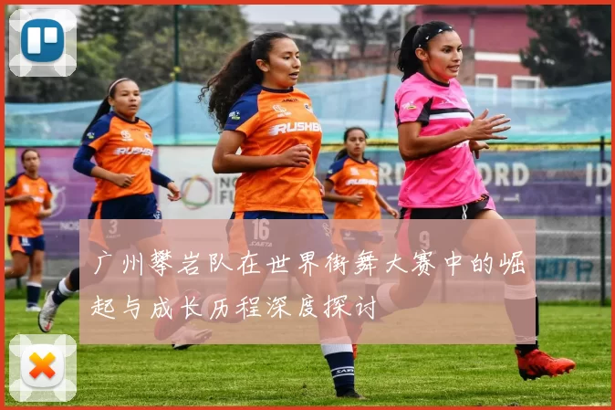 广州攀岩队在世界街舞大赛中的崛起与成长历程深度探讨