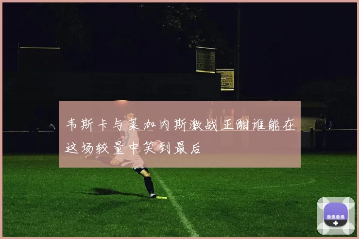 韦斯卡与莱加内斯激战正酣谁能在这场较量中笑到最后