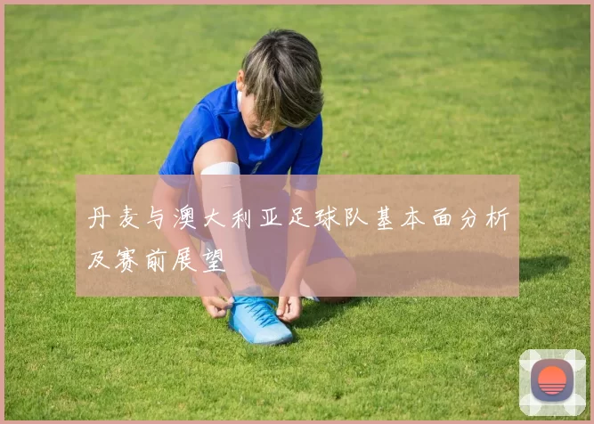 丹麦与澳大利亚足球队基本面分析及赛前展望