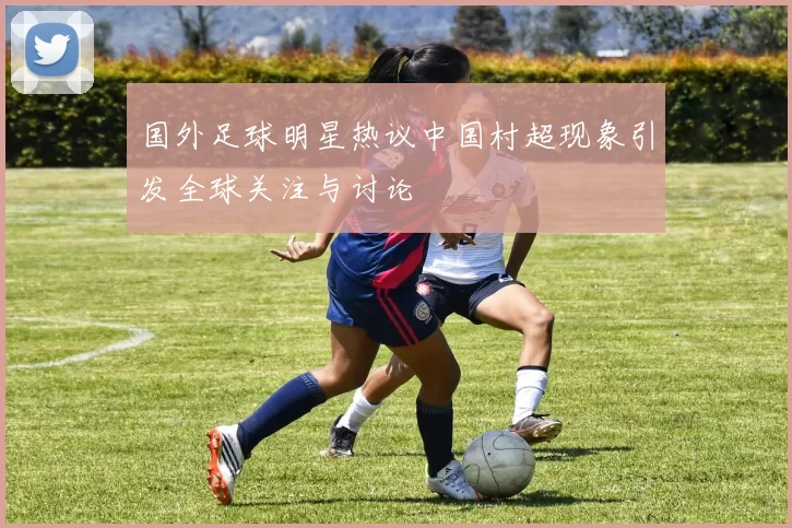 国外足球明星热议中国村超现象引发全球关注与讨论