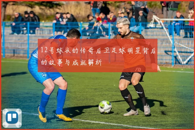 12号球衣的传奇后卫足球明星背后的故事与成就解析